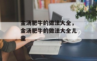金汤肥牛的做法大全，金汤肥牛的做法大全儿童
