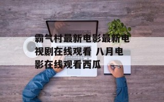 霸气村最新电影最新电视剧在线观看 八月电影在线观看西瓜