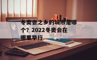 冬奥会之乡的城市是哪个？2022冬奥会在哪里举行