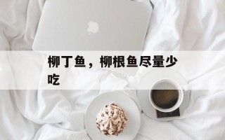 柳丁鱼，柳根鱼尽量少吃