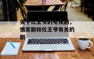 关于灶王爷的电视剧，情景剧和灶王爷有关的剧