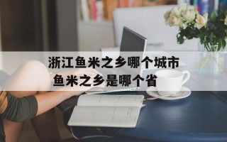 浙江鱼米之乡哪个城市 鱼米之乡是哪个省