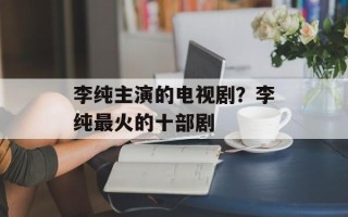 李纯主演的电视剧？李纯最火的十部剧