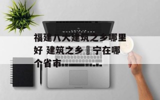 福建八大建筑之乡哪里好 建筑之乡彊宁在哪个省市