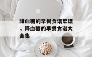 降血糖的早餐食谱菜谱，降血糖的早餐食谱大合集