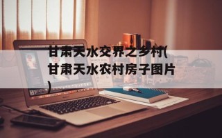 甘肃天水交界之乡村(甘肃天水农村房子图片)