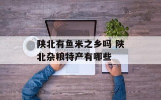 陕北有鱼米之乡吗 陕北杂粮特产有哪些