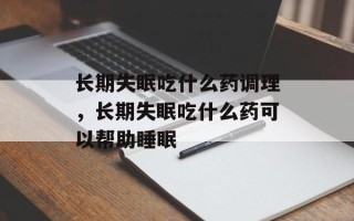 长期失眠吃什么药调理，长期失眠吃什么药可以帮助睡眠