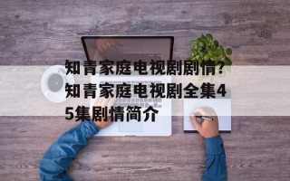 知青家庭电视剧剧情？知青家庭电视剧全集45集剧情简介