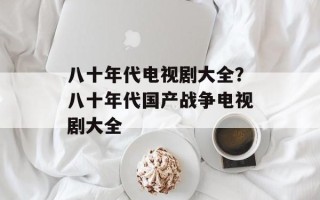 八十年代电视剧大全？八十年代国产战争电视剧大全
