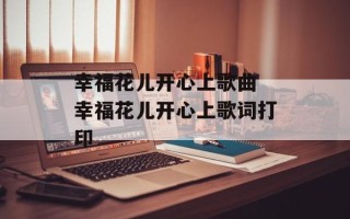 幸福花儿开心上歌曲 幸福花儿开心上歌词打印