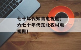 七十年代知青电视剧(六七十年代东北农村电视剧)