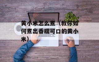 黄小米怎么煮（教你如何煮出香糯可口的黄小米）