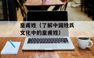 皇甫姓（了解中国姓氏文化中的皇甫姓）