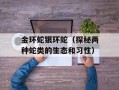 金环蛇银环蛇（探秘两种蛇类的生态和习性）