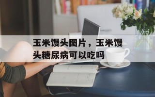 玉米馒头图片，玉米馒头糖尿病可以吃吗