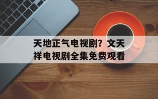 天地正气电视剧？文天祥电视剧全集免费观看
