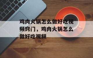 鸡肉火锅怎么做好吃视频窍门，鸡肉火锅怎么做好吃视频