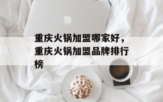 重庆火锅加盟哪家好，重庆火锅加盟品牌排行榜