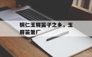 铜仁玉屏笛子之乡，玉屏笛箫厂