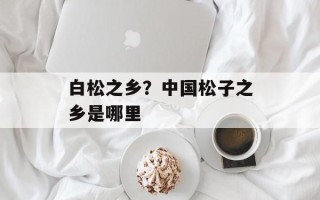 白松之乡？中国松子之乡是哪里