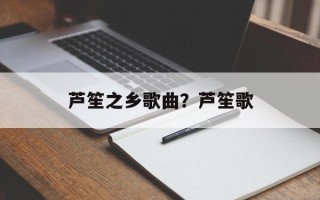 芦笙之乡歌曲？芦笙歌