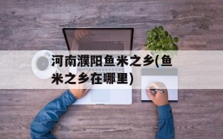 河南濮阳鱼米之乡(鱼米之乡在哪里)