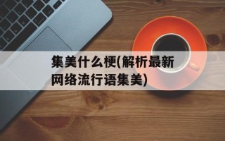 集美什么梗(解析最新网络流行语集美)
