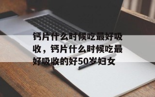 钙片什么时候吃最好吸收，钙片什么时候吃最好吸收的好50岁妇女