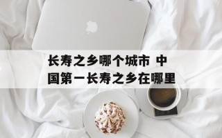 长寿之乡哪个城市 中国第一长寿之乡在哪里