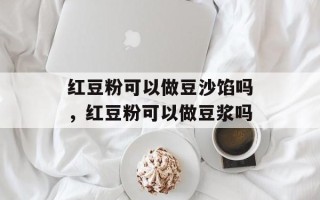 红豆粉可以做豆沙馅吗，红豆粉可以做豆浆吗