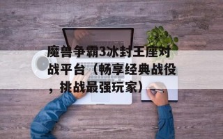 魔兽争霸3冰封王座对战平台（畅享经典战役，挑战最强玩家）