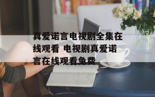 真爱诺言电视剧全集在线观看 电视剧真爱诺言在线观看免费