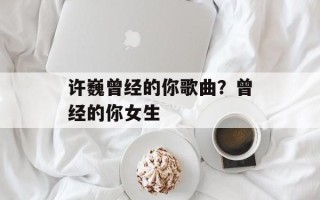 许巍曾经的你歌曲？曾经的你女生