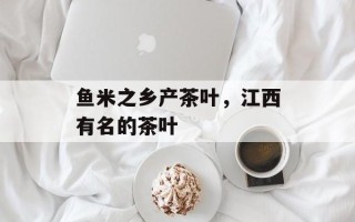 鱼米之乡产茶叶，江西有名的茶叶