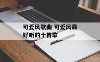 可爱风歌曲 可爱风最好听的十首歌