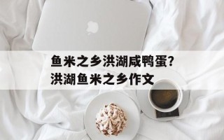 鱼米之乡洪湖咸鸭蛋？洪湖鱼米之乡作文