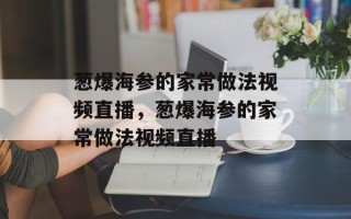 葱爆海参的家常做法视频直播，葱爆海参的家常做法视频直播