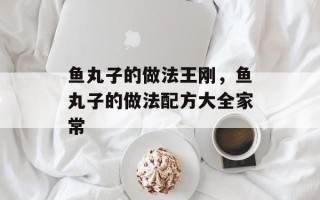 鱼丸子的做法王刚，鱼丸子的做法配方大全家常