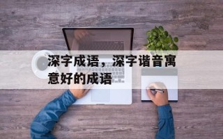 深字成语，深字谐音寓意好的成语