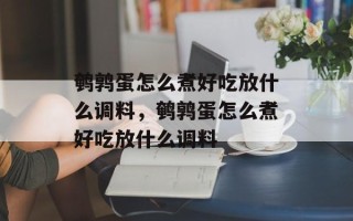 鹌鹑蛋怎么煮好吃放什么调料，鹌鹑蛋怎么煮好吃放什么调料