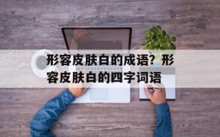 形容皮肤白的成语？形容皮肤白的四字词语