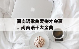 闽南语歌曲爱拼才会赢，闽南语十大金曲
