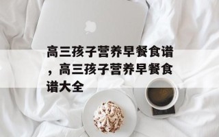 高三孩子营养早餐食谱，高三孩子营养早餐食谱大全