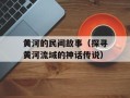 黄河的民间故事（探寻黄河流域的神话传说）