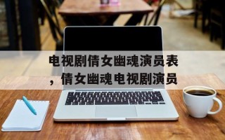 电视剧倩女幽魂演员表，倩女幽魂电视剧演员