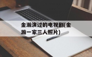 金瀚演过的电视剧(金瀚一家三人照片)
