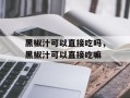 黑椒汁可以直接吃吗，黑椒汁可以直接吃嘛