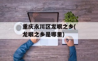 重庆永川区龙眼之乡(龙眼之乡是哪里)