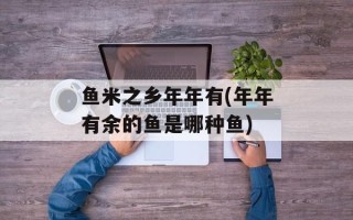 鱼米之乡年年有(年年有余的鱼是哪种鱼)
